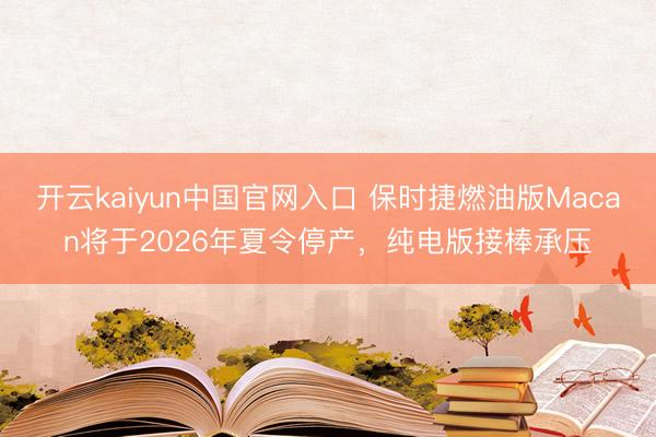 开云kaiyun中国官网入口 保时捷燃油版Macan将于2026年夏令停产，纯电版接棒承压
