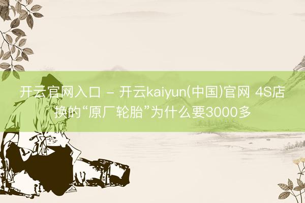 开云官网入口 - 开云kaiyun(中国)官网 4S店换的“原厂轮胎”为什么要3000多