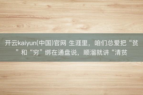 开云kaiyun(中国)官网 生涯里，咱们总爱把 “贫” 和 “穷” 绑在通盘说，顺溜就讲 “清贫