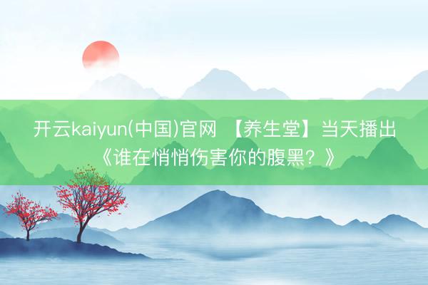 开云kaiyun(中国)官网 【养生堂】当天播出《谁在悄悄伤害你的腹黑?》