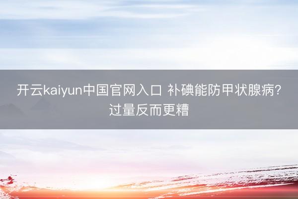 开云kaiyun中国官网入口 补碘能防甲状腺病?过量反而更糟