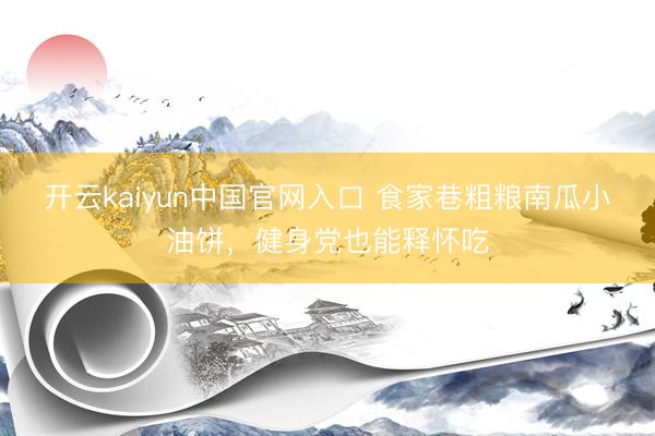 开云kaiyun中国官网入口 食家巷粗粮南瓜小油饼，健身党也能释怀吃