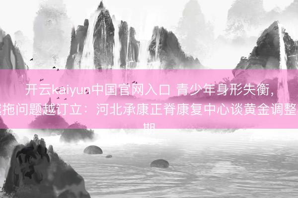 开云kaiyun中国官网入口 青少年身形失衡，越拖问题越订立：河北承康正脊康复中心谈黄金调整期