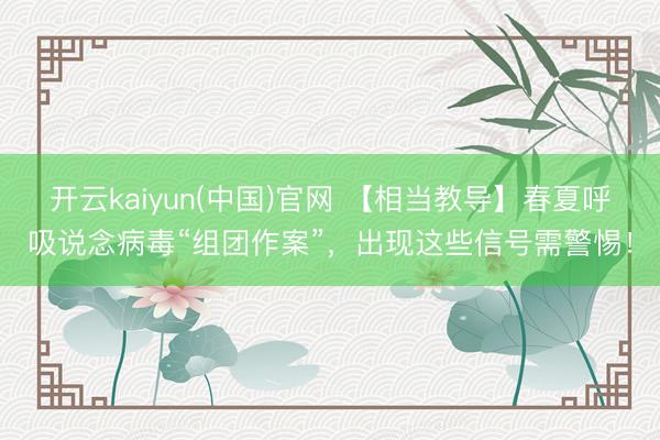 开云kaiyun(中国)官网 【相当教导】春夏呼吸说念病毒“组团作案”，出现这些信号需警惕！