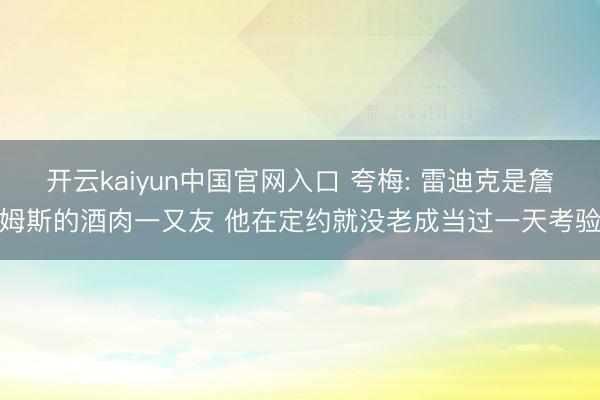 开云kaiyun中国官网入口 夸梅: 雷迪克是詹姆斯的酒肉一又友 他在定约就没老成当过一天考验
