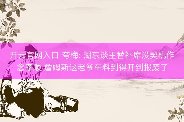 开云官网入口 夸梅: 湖东谈主替补席没契机作念孝顺 詹姆斯这老爷车料到得开到报废了