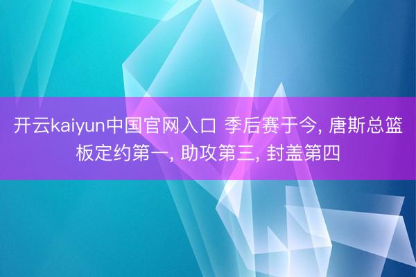 开云kaiyun中国官网入口 季后赛于今， 唐斯总篮板定约第一， 助攻第三， 封盖第四