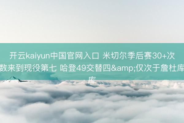 开云kaiyun中国官网入口 米切尔季后赛30+次数来到现役第七 哈登49交替四&仅次于詹杜库