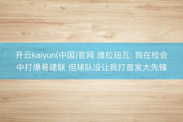 开云kaiyun(中国)官网 维拉纽瓦: 我在检会中打爆易建联 但球队没让我打首发大先锋