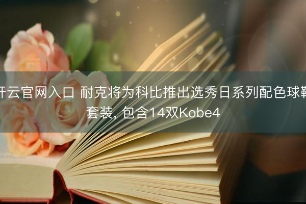 开云官网入口 耐克将为科比推出选秀日系列配色球鞋套装， 包含14双Kobe4