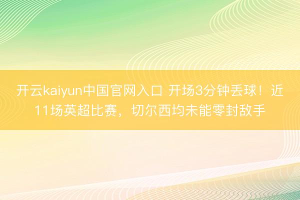 开云kaiyun中国官网入口 开场3分钟丢球！近11场英超比赛，切尔西均未能零封敌手
