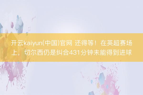 开云kaiyun(中国)官网 还得等！在英超赛场上，切尔西仍是纠合431分钟未能得到进球