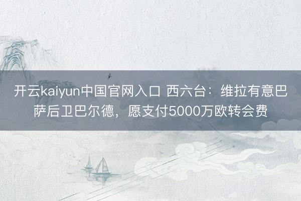 开云kaiyun中国官网入口 西六台：维拉有意巴萨后卫巴尔德，愿支付5000万欧转会费