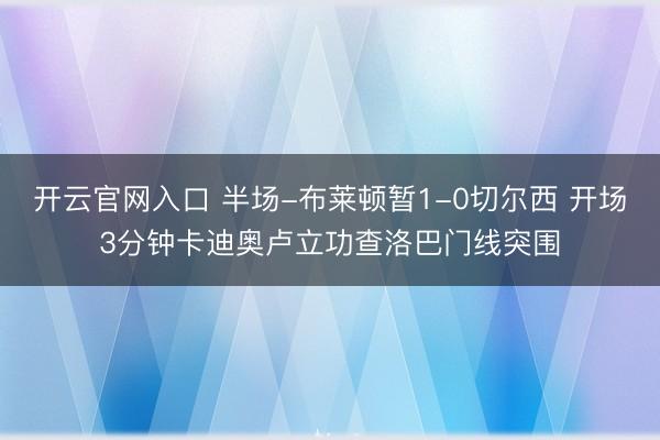 开云官网入口 半场-布莱顿暂1-0切尔西 开场3分钟卡迪奥卢立功查洛巴门线突围