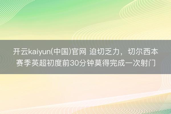 开云kaiyun(中国)官网 迫切乏力，切尔西本赛季英超初度前30分钟莫得完成一次射门