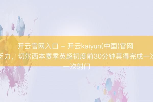 开云官网入口 - 开云kaiyun(中国)官网 热切乏力，切尔西本赛季英超初度前30分钟莫得完成一次射门