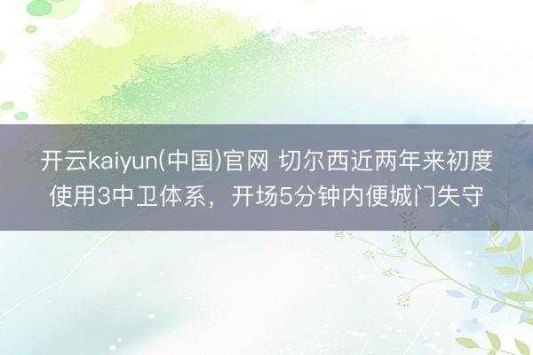 开云kaiyun(中国)官网 切尔西近两年来初度使用3中卫体系，开场5分钟内便城门失守
