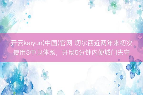开云kaiyun(中国)官网 切尔西近两年来初次使用3中卫体系,开场5分钟内便城门失守