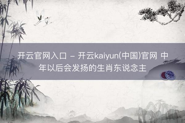开云官网入口 - 开云kaiyun(中国)官网 中年以后会发扬的生肖东说念主