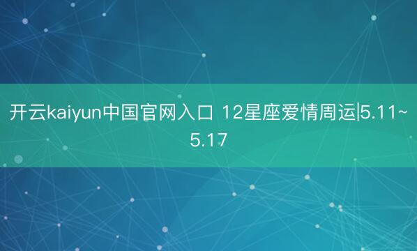 开云kaiyun中国官网入口 12星座爱情周运|5.11~5.17
