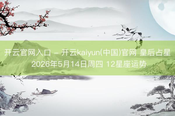 开云官网入口 - 开云kaiyun(中国)官网 皇后占星 2026年5月14日周四 12星座运势