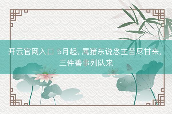 开云官网入口 5月起， 属猪东说念主苦尽甘来， 三件善事列队来