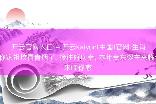 开云官网入口 - 开云kaiyun(中国)官网 生肖鸡: 你家祖坟冒青烟了, 接住好庆幸, 本年贵东谈主来临你家