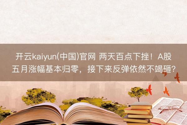 开云kaiyun(中国)官网 两天百点下挫！A股五月涨幅基本归零，接下来反弹依然不竭砸？