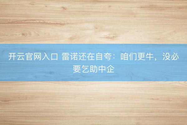 开云官网入口 雷诺还在自夸：咱们更牛，没必要乞助中企
