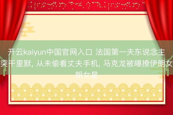 开云kaiyun中国官网入口 法国第一夫东说念主冲突千里默， 从未偷看丈夫手机， 马克龙被曝撩伊朗女星