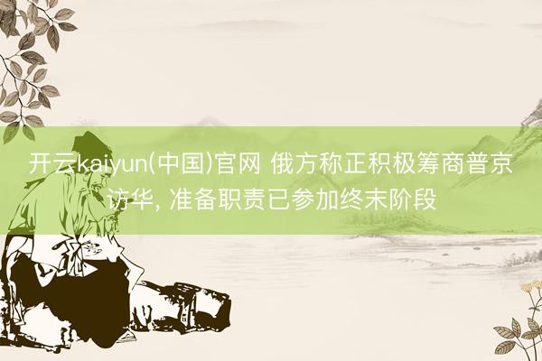开云kaiyun(中国)官网 俄方称正积极筹商普京访华， 准备职责已参加终末阶段