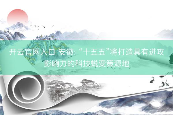 开云官网入口 安徽: “十五五”将打造具有进攻影响力的科技蜕变策源地