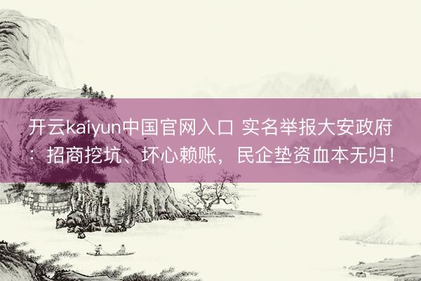 开云kaiyun中国官网入口 实名举报大安政府：招商挖坑、坏心赖账，民企垫资血本无归！