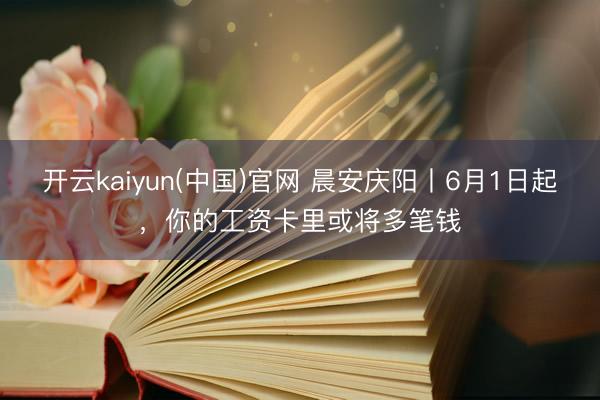开云kaiyun(中国)官网 晨安庆阳丨6月1日起，你的工资卡里或将多笔钱