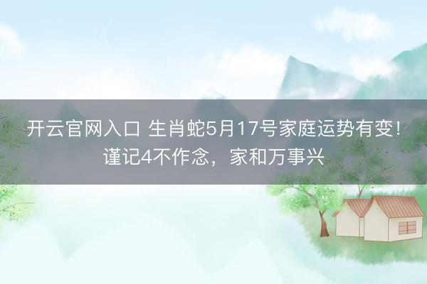 开云官网入口 生肖蛇5月17号家庭运势有变！谨记4不作念，家和万事兴