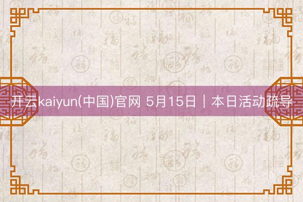 开云kaiyun(中国)官网 5月15日｜本日活动疏导