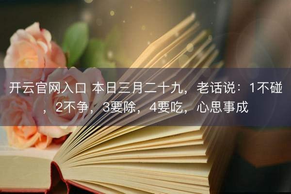 开云官网入口 本日三月二十九，老话说：1不碰，2不争，3要除，4要吃，心思事成