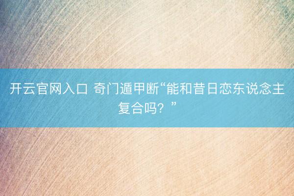 开云官网入口 奇门遁甲断“能和昔日恋东说念主复合吗？”