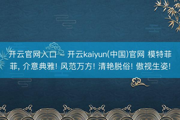 开云官网入口 - 开云kaiyun(中国)官网 模特菲菲，<a href=