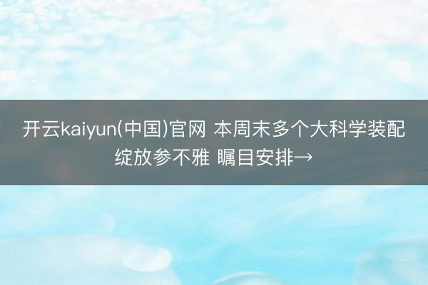 开云kaiyun(中国)官网 本周末多个大科学装配绽放参不雅 瞩目安排→