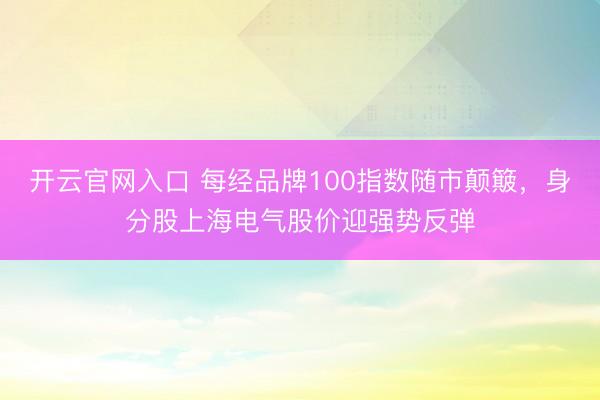 开云官网入口 每经品牌100指数随市颠簸，身分股上海电气股价迎强势反弹