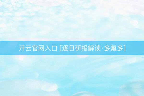开云官网入口 [逐日研报解读·多氟多]