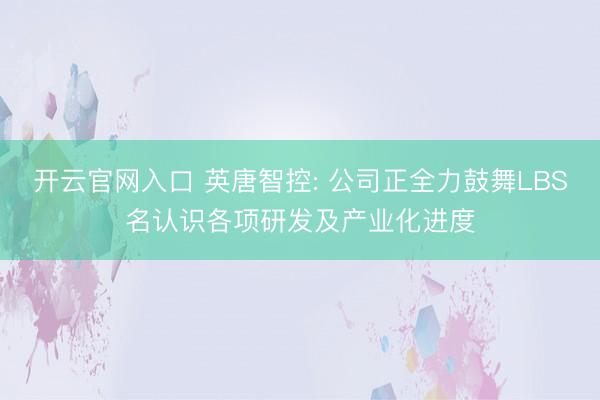 开云官网入口 英唐智控: 公司正全力鼓舞LBS名认识各项研发及产业化进度