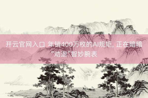 开云官网入口 年销400万枚的AI规矩， 正在暗暗“劝退”智妙腕表