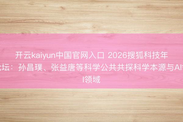 开云kaiyun中国官网入口 2026搜狐科技年度论坛：孙昌璞、张益唐等科学公共共探科学本源与AI领域