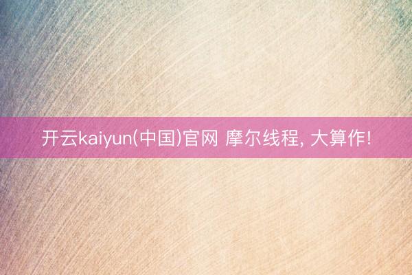 开云kaiyun(中国)官网 摩尔线程， 大算作!