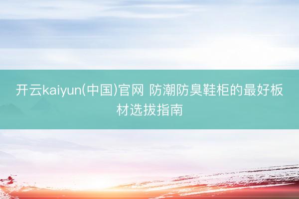 开云kaiyun(中国)官网 防潮防臭鞋柜的最好板材选拔指南