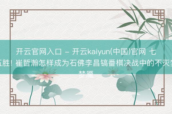 开云官网入口 - 开云kaiyun(中国)官网 七战五胜! 崔哲瀚怎样成为石佛李昌镐番棋决战中的不灭梦魇