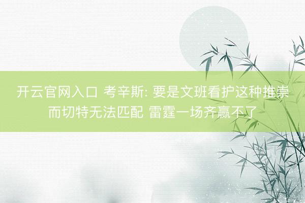 开云官网入口 考辛斯: 要是文班看护这种推崇而切特无法匹配 雷霆一场齐赢不了