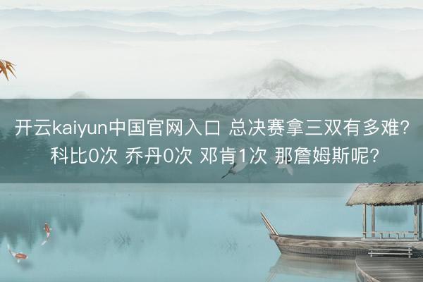 开云kaiyun中国官网入口 总决赛拿三双有多难? 科比0次 乔丹0次 邓肯1次 那詹姆斯呢?